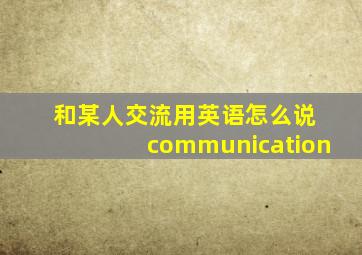 和某人交流用英语怎么说 communication